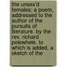 The Unsex'd Females; A Poem, Addressed To The Author Of The Pursuits Of Literature. By The Rev. Richard Polewhele. To Which Is Added, A Sketch Of The by Unknown