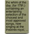 The Whim Of The Day, (For 1791.) Containing An Entertaining Selection Of The Choicest And Most Approved Songs, Now Singing At The Theatres-Royal, ...