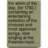 The Whim Of The Day, (For 1792.) Containing An Entertaining Selection Of The Choicest And Most Approved Songs, Now Singing At The Theatres-Royal, ...