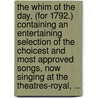 The Whim Of The Day, (For 1792.) Containing An Entertaining Selection Of The Choicest And Most Approved Songs, Now Singing At The Theatres-Royal, ... by See Notes Multiple Contributors