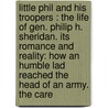 Little Phil And His Troopers : The Life Of Gen. Philip H. Sheridan. Its Romance And Reality: How An Humble Lad Reached The Head Of An Army. The Care door Richard J. Hinton