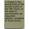 A Charge To The Grand Juries Of The County Courts Of The Fifth Circuit, Of The State Of Pennsylvania. By Alexander Addison, President Of Those Courts. door Onbekend
