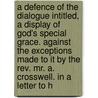 A Defence Of The Dialogue Intitled, A Display Of God's Special Grace. Against The Exceptions Made To It By The Rev. Mr. A. Crosswell. In A Letter To H by Jonathan Dickinson