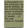 A Dissertation Of The Small Pox; By Daniel Phillips, At His Commencing Doctor Of Physick In The University Of Leyden ... In The Year Mdcxcvi. Translat door Onbekend