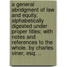 A General Abridgment Of Law And Equity, Alphabetically Digested Under Proper Titles; With Notes And References To The Whole. By Charles Viner, Esq. .. door Onbekend