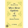 A History Of The Yellow Fever: The Yellow Fever Epidemic Of 1878, In Memphis, Tennessee. Embracing A Complete List Of The Dead, The Names Of The Docto by Unknown