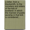 A Letter, From A Blacksmith, To The Ministers And Elders Of The Kirk Of Scotland: In Which The Manner Of Public Worship In That Kirk Is Considered; .. door Onbekend