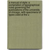 A Manual Of Style: A Compilation Of Typographical Rules Governing The Publications Of The University Of Chicago, With Specimens Of Types Used At The U by Unknown