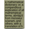 A Mathematical Dictionary: Or, A Compendious Explication Of All Mathematical Terms, Abridg'd From Monsieur Ozanam, And Others. With A Translation Of H door Onbekend
