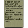 A Popish Pagan The Fiction Of A Protestant Heathen : In A Conversation Betwixt A Gentleman Of The States Of Holland A Deist By Profession, And A Docto door Onbekend