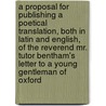 A Proposal For Publishing A Poetical Translation, Both In Latin And English, Of The Reverend Mr. Tutor Bentham's Letter To A Young Gentleman Of Oxford door Onbekend