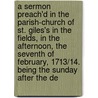 A Sermon Preach'd In The Parish-Church Of St. Giles's In The Fields, In The Afternoon, The Seventh Of February, 1713/14. Being The Sunday After The De by Unknown