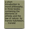A Short Introduction To Moral Philosophy, In Three Books; Containing The Elements Of Ethicks And The Law Of Nature. By Francis Hutcheson, ... Translat door Onbekend