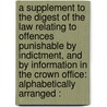 A Supplement To The Digest Of The Law Relating To Offences Punishable By Indictment, And By Information In The Crown Office: Alphabetically Arranged : door Onbekend