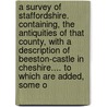 A Survey Of Staffordshire. Containing, The Antiquities Of That County, With A Description Of Beeston-Castle In Cheshire.... To Which Are Added, Some O by Unknown