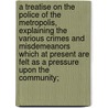 A Treatise On The Police Of The Metropolis, Explaining The Various Crimes And Misdemeanors Which At Present Are Felt As A Pressure Upon The Community; door Onbekend