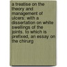 A Treatise On The Theory And Management Of Ulcers: With A Dissertation On White Swellings Of The Joints. To Which Is Prefixed, An Essay On The Chirurg door Onbekend