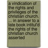 A Vindication Of The Rights And Privileges Of The Christian Church. ... In Answer To A Late Book Intitul'd The Rights Of The Christian Church Asserted by Professor John Turner