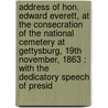 Address Of Hon. Edward Everett, At The Consecration Of The National Cemetery At Gettysburg, 19th November, 1863 : With The Dedicatory Speech Of Presid by Abraham Lincoln