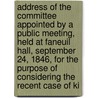 Address Of The Committee Appointed By A Public Meeting, Held At Faneuil Hall, September 24, 1846, For The Purpose Of Considering The Recent Case Of Ki by S. G 1801 Howe