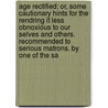 Age Rectified: Or, Some Cautionary Hints For The Rendring It Less Obnoxious To Our Selves And Others. Recommended To Serious Matrons. By One Of The Sa door Onbekend