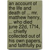 An Account Of The Life And Death Of ... Mr. Matthew Henry, ... Who Died June 22d, 1714, ... Chiefly Collected Out Of His Own Papers, And Faithfully Pu door Onbekend