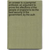 An Answer To A Pamphlet Entituled, An Argument To Prove The Affections Of The People Of England To Be The Best Security Of The Government. By The Auth door Onbekend