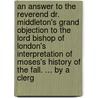 An Answer To The Reverend Dr. Middleton's Grand Objection To The Lord Bishop Of London's Interpretation Of Moses's History Of The Fall. ... By A Clerg door Onbekend