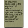 An Argument Addressed To The Yeomanry Of Ireland, Demonstrating The Right, The Propriety, The Utility, And The Obligation Of Declaring Their Sentiment door Onbekend
