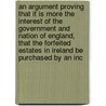 An Argument Proving That It Is More The Interest Of The Government And Nation Of England, That The Forfeited Estates In Ireland Be Purchased By An Inc by Unknown