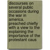 Discourses On Several Public Occasions During The War In America. Preached Chiefly With A View To The Explaining The Importance Of The Protestant Caus by Unknown