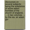 Discourses On Several Subjects; Being The Substance Of Some Select Homilies Of The Church Of England, ... In Two Volumes. ... By The Rev. Sir Adam Gor by Unknown