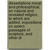 Dissertations Moral And Philosophical, On Natural And Revealed Religion. To Which Are Added, Expositions On Select Passages Of Scripture, And Other Di by Unknown