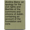 Divelina Libera: An Apology For The Civil Rights And Liberties Of The Commons And Citizens Of Dublin. Containing An Account Of The Foundation And Cons by Unknown