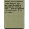Essays And Treatises On Moral, Political, And Various Philosophical Subjects. By Emanuel Kant, ... From The German By The Translator Of The Principles door Onbekend