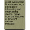 Great Events From Little Causes. Or, A Selection Of Interesting And Entertaining Stories, Drawn From The Histories Of Different Nations. ... Translate door Onbekend