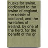 Husks For Swine. Dedicated To The Swine Of England, The Rabble Of Scotland, And The Wretches Of Ireland. By One Of The Herd, For The Benefit Of The Gr door Onbekend