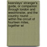 Kearsleys' Stranger's Guide, Or Companion Through London And Westminster, And The Country Round: ... Within The Circuit Of Fourteen Miles, Together Wi door Onbekend