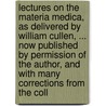 Lectures On The Materia Medica, As Delivered By William Cullen, ... Now Published By Permission Of The Author, And With Many Corrections From The Coll door Onbekend
