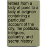 Letters From A Lady At Paris To A Lady At Avignon Containing A Particular Account Of The City, The Politicks, Intrigues, Gallantry, And Secret History by Unknown
