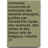 Memoires Couronnes Et Memoires Des Savants Etrangers, Publies Par L'Academie Royale Des Sciences, Des Lettres Et Des Beaux-Arts de Belgique, Volume 31 by Unknown
