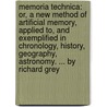 Memoria Technica: Or, A New Method Of Artificial Memory, Applied To, And Exemplified In Chronology, History, Geography, Astronomy. ... By Richard Grey door Onbekend