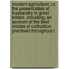 Modern Agriculture; Or, The Present State Of Husbandry In Great Britain. Including, An Account Of The Best Modes Of Cultivation Practised Throughout T door Onbekend