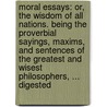 Moral Essays: Or, The Wisdom Of All Nations. Being The Proverbial Sayings, Maxims, And Sentences Of The Greatest And Wisest Philosophers, ... Digested door Onbekend