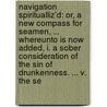 Navigation Spiritualliz'd: Or, A New Compass For Seamen, ... Whereunto Is Now Added, I. A Sober Consideration Of The Sin Of Drunkenness. ... V. The Se by Unknown
