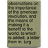 Observations On The Importance Of The American Revolution, And The Means Of Making It A Benefit To The World. To Which Is Added, A Letter From M. Turg