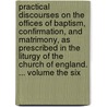 Practical Discourses On The Offices Of Baptism, Confirmation, And Matrimony, As Prescribed In The Liturgy Of The Church Of England. ... Volume The Six door Onbekend