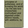 Principles Of Politeness, And Of Knowing The World ; By The Late Lord Chesterfield. Methodised And Digested Under Distinct Heads, With Additions, By T by Unknown