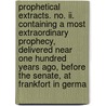 Prophetical Extracts. No. Ii. Containing A Most Extraordinary Prophecy, Delivered Near One Hundred Years Ago, Before The Senate, At Frankfort In Germa by Unknown