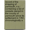 Record Of The Shipping Of Yarmouth, N.S.: Containing A List Of Vessels Owned In The County Of Yarmouth Since Its Settlement In 1761, Chronologically A door Onbekend
